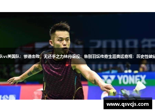 日本球队vs英国队：惨遭击败，无还手之力林丹退役：告别羽坛传奇生涯奥运奇观：历史性破纪录瞬间