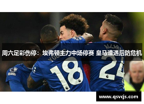 周六足彩伤停：埃弗顿主力中场停赛 皇马遭遇后防危机