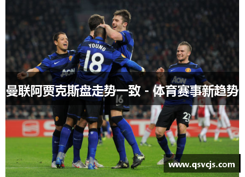 曼联阿贾克斯盘走势一致 - 体育赛事新趋势